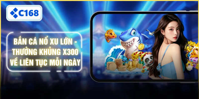 Bắn Cá Nổ Xu Lớn - Thưởng Khủng X300 Về Liên Tục Mỗi Ngày